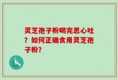 灵芝孢子粉喝完恶心吐？如何正确食用灵芝孢子粉？