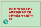 灵芝孢子粉与灵芝袍子油的区别(区分灵芝孢子粉和灵芝袍子油的特点)