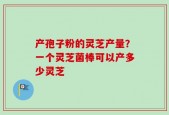 产孢子粉的灵芝产量？一个灵芝菌棒可以产多少灵芝