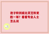 孢子粉到底比灵芝粉更胜一筹？看看专业人士怎么说