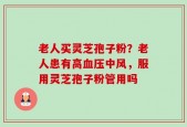 老人买灵芝孢子粉？老人患有高血压中风，服用灵芝孢子粉管用吗