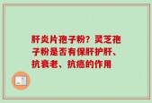 肝炎片孢子粉？灵芝孢子粉是否有保肝护肝、抗衰老、抗癌的作用