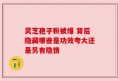 灵芝孢子粉被爆 背后隐藏哪些是功效夸大还是另有隐情