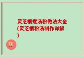 灵芝根煮汤粉做法大全(灵芝根粉汤制作详解)