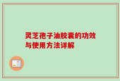 灵芝孢子油胶囊的功效与使用方法详解