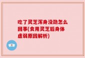 吃了灵芝浑身没劲怎么回事(食用灵芝后身体虚弱原因解析)