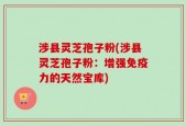涉县灵芝孢子粉(涉县灵芝孢子粉：增强免疫力的天然宝库)