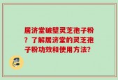 居济堂破壁灵芝孢子粉？了解居济堂的灵芝孢子粉功效和使用方法？