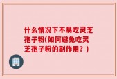 什么情况下不易吃灵芝孢子粉(如何避免吃灵芝孢子粉的副作用？)