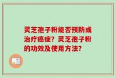 灵芝孢子粉能否预防或治疗癌症？灵芝孢子粉的功效及使用方法？