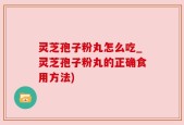 灵芝孢子粉丸怎么吃_灵芝孢子粉丸的正确食用方法)