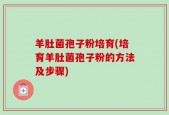 羊肚菌孢子粉培育(培育羊肚菌孢子粉的方法及步骤)