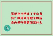 灵芝孢子粉吃了手心发热？服用灵芝孢子粉后会头晕吗需要注意什么