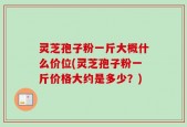 灵芝孢子粉一斤大概什么价位(灵芝孢子粉一斤价格大约是多少？)