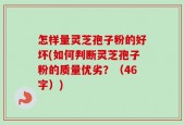 怎样量灵芝孢子粉的好坏(如何判断灵芝孢子粉的质量优劣？（46字）)