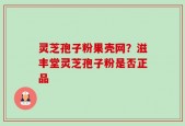 灵芝孢子粉果壳网？滋丰堂灵芝孢子粉是否正品