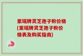 紫瑶牌灵芝孢子粉价格(紫瑶牌灵芝孢子粉价格表及购买指南)