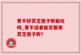 胃不好灵芝孢子粉能吃吗_胃不适者能否服用灵芝孢子粉？