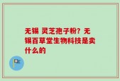 无锡 灵芝孢子粉？无锡百草堂生物科技是卖什么的