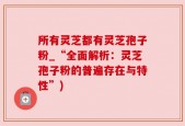 所有灵芝都有灵芝孢子粉_“全面解析：灵芝孢子粉的普遍存在与特性”)