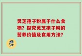 灵芝孢子粉属于什么食物？探究灵芝孢子粉的营养价值及食用方法？