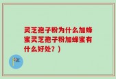 灵芝孢子粉为什么加蜂蜜灵芝孢子粉加蜂蜜有什么好处？)