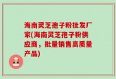 海南灵芝孢子粉批发厂家(海南灵芝孢子粉供应商，批量销售高质量产品)