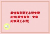 柔情蜜意灵芝小说免费阅读(柔情蜜意：免费阅读灵芝小说)