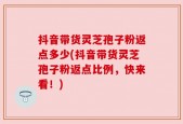 抖音带货灵芝孢子粉返点多少(抖音带货灵芝孢子粉返点比例，快来看！)