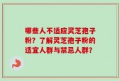 哪些人不适应灵芝孢子粉？了解灵芝孢子粉的适宜人群与禁忌人群？