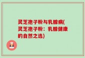 灵芝孢子粉与乳腺病(灵芝孢子粉：乳腺健康的自然之选)