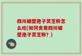四川破壁孢子灵芝粉怎么吃(如何食用四川破壁孢子灵芝粉？)