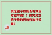 灵芝孢子粉能否有效治疗结节病？？探究灵芝孢子粉的药效和治疗效果？