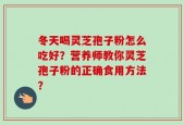 冬天喝灵芝孢子粉怎么吃好？营养师教你灵芝孢子粉的正确食用方法？