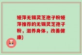 娅萍无锡灵芝孢子粉娅萍推荐的无锡灵芝孢子粉，滋养身体，改善健康)