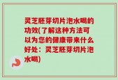 灵芝胚芽切片泡水喝的功效(了解这种方法可以为您的健康带来什么好处：灵芝胚芽切片泡水喝)