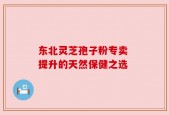 东北灵芝孢子粉专卖 提升的天然保健之选
