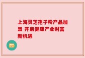 上海灵芝孢子粉产品加盟 开启健康产业财富新机遇