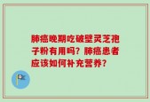 肺癌晚期吃破壁灵芝孢子粉有用吗？肺癌患者应该如何补充营养？