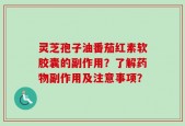 灵芝孢子油番茄红素软胶囊的副作用？了解药物副作用及注意事项？