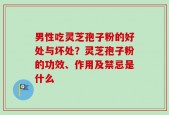 男性吃灵芝孢子粉的好处与坏处？灵芝孢子粉的功效、作用及禁忌是什么