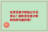 吃灵芝孢子粉后口干正常么？剖析灵芝孢子粉的功效与副作用？