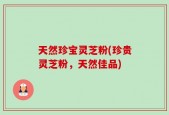 天然珍宝灵芝粉(珍贵灵芝粉，天然佳品)