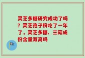 灵芝多糖研究成功了吗？灵芝孢子粉吃了一年了，灵芝多糖、三萜成份含量双高吗