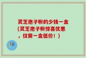 灵芝孢子粉的少钱一盒(灵芝孢子粉惊喜优惠，仅需一盒低价！)