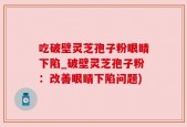 吃破壁灵芝孢子粉眼睛下陷_破壁灵芝孢子粉：改善眼睛下陷问题)