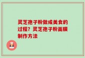 灵芝孢子粉做成美食的过程？灵芝孢子粉面膜制作方法