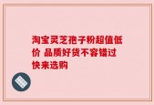 淘宝灵芝孢子粉超值低价 品质好货不容错过快来选购