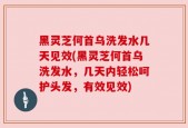 黑灵芝何首乌洗发水几天见效(黑灵芝何首乌洗发水，几天内轻松呵护头发，有效见效)
