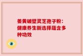 姜黄破壁灵芝孢子粉：健康养生新选择蕴含多种功效